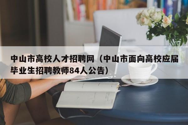 中山市高校人才招聘网（中山市面向高校应届毕业生招聘教师84人公告）-第1张图片-高校招聘网