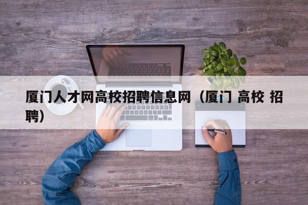厦门人才网高校招聘信息网（厦门 高校 招聘）-第1张图片-高校招聘网