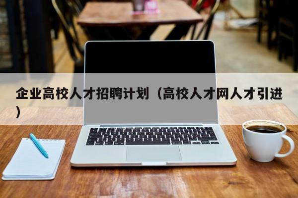 企业高校人才招聘计划（高校人才网人才引进）-第1张图片-高校招聘网
