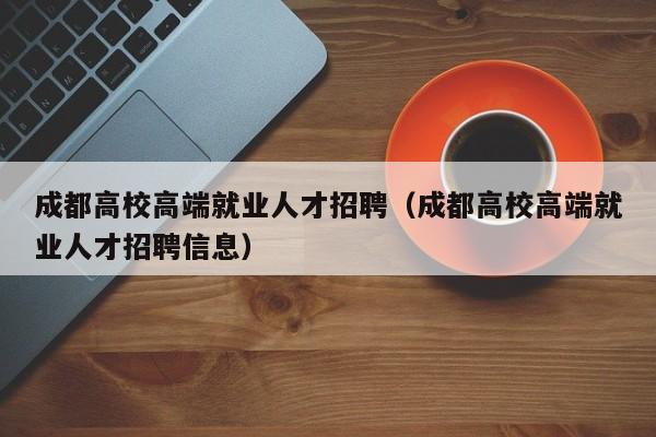 成都高校高端就业人才招聘（成都高校高端就业人才招聘信息）-第1张图片-高校招聘网