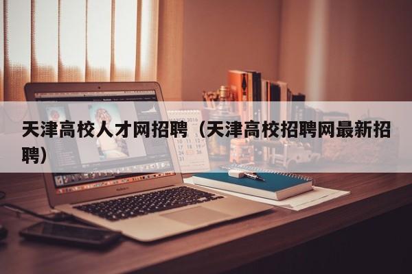 天津高校人才网招聘（天津高校招聘网最新招聘）-第1张图片-高校招聘网