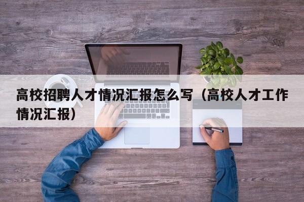 高校招聘人才情况汇报怎么写（高校人才工作情况汇报）-第1张图片-高校招聘网