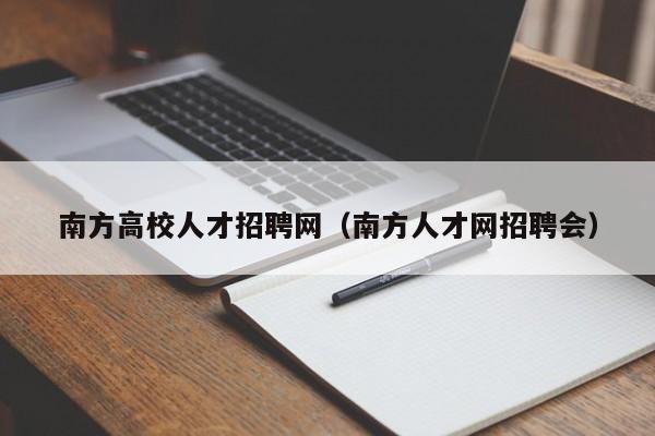 南方高校人才招聘网（南方人才网招聘会）-第1张图片-高校招聘网