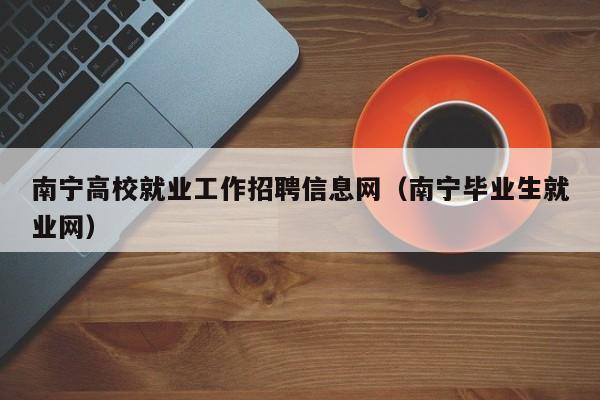 南宁高校就业工作招聘信息网（南宁毕业生就业网）-第1张图片-高校招聘网