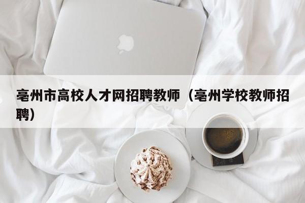 亳州市高校人才网招聘教师（亳州学校教师招聘）-第1张图片-高校招聘网