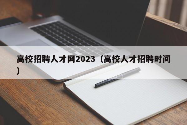 高校招聘人才网2023（高校人才招聘时间）-第1张图片-高校招聘网
