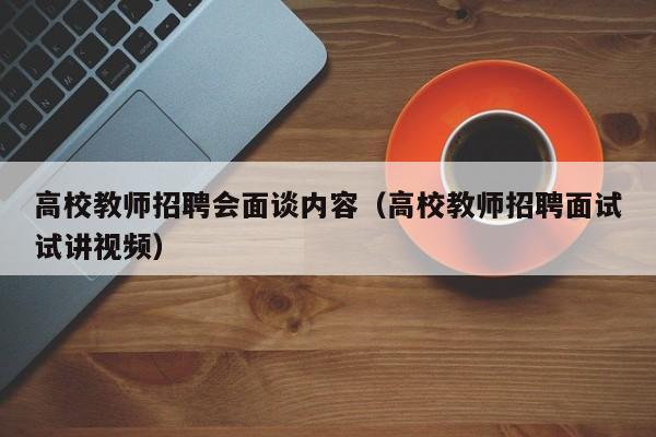 高校教师招聘会面谈内容（高校教师招聘面试试讲视频）-第1张图片-高校招聘网