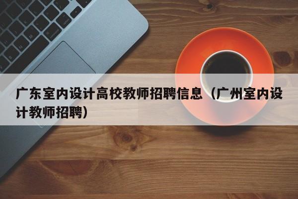 广东室内设计高校教师招聘信息（广州室内设计教师招聘）-第1张图片-高校招聘网
