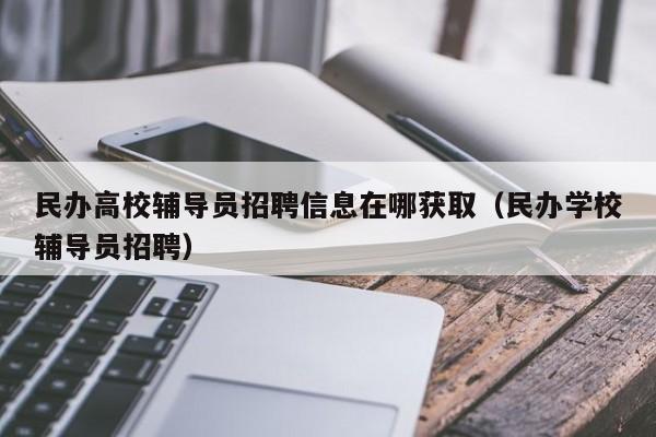 民办高校辅导员招聘信息在哪获取（民办学校辅导员招聘）-第1张图片-高校招聘网
