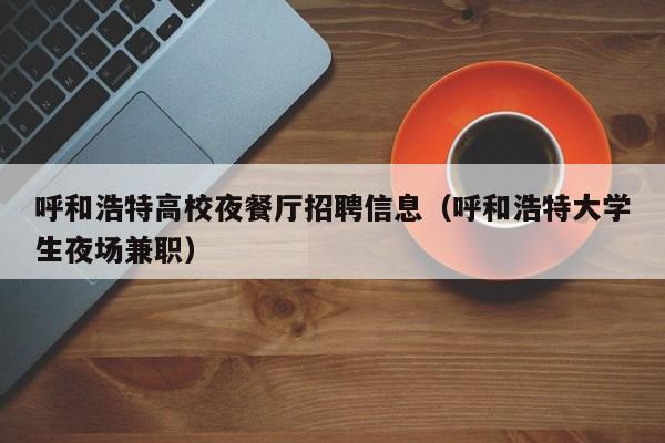 呼和浩特高校夜餐厅招聘信息（呼和浩特大学生夜场兼职）-第1张图片-高校招聘网