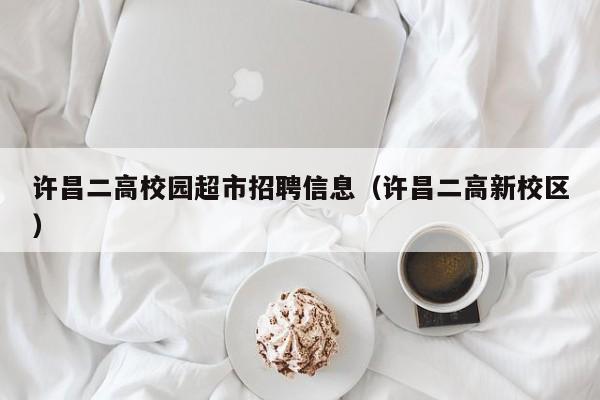 许昌二高校园超市招聘信息（许昌二高新校区）-第1张图片-高校招聘网