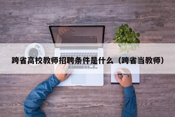 跨省高校教师招聘条件是什么（跨省当教师）-第1张图片-高校招聘网