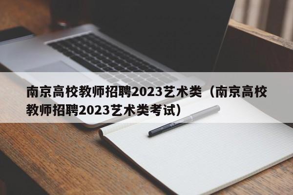 南京高校教师招聘2023艺术类（南京高校教师招聘2023艺术类考试）-第1张图片-高校招聘网