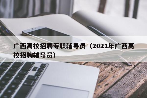 广西高校招聘专职辅导员（2021年广西高校招聘辅导员）-第1张图片-高校招聘网