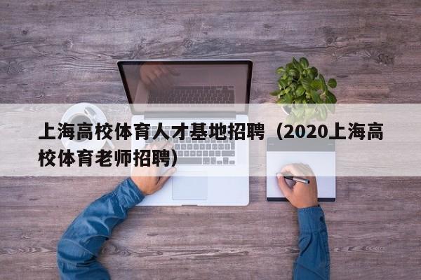 上海高校体育人才基地招聘（2020上海高校体育老师招聘）-第1张图片-高校招聘网