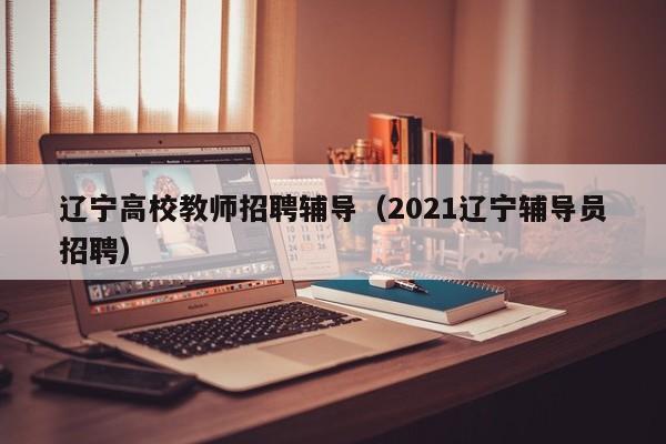 辽宁高校教师招聘辅导（2021辽宁辅导员招聘）-第1张图片-高校招聘网
