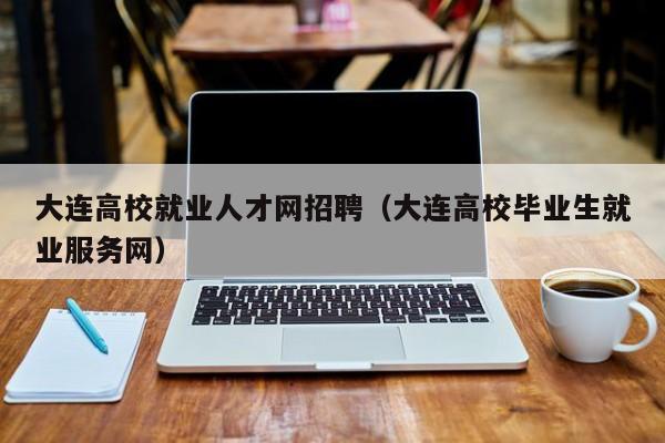 大连高校就业人才网招聘（大连高校毕业生就业服务网）-第1张图片-高校招聘网