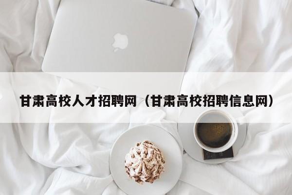 甘肃高校人才招聘网（甘肃高校招聘信息网）-第1张图片-高校招聘网