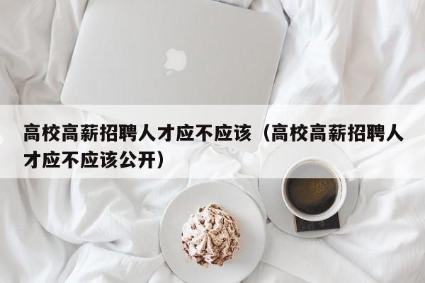 高校高薪招聘人才应不应该（高校高薪招聘人才应不应该公开）-第1张图片-高校招聘网