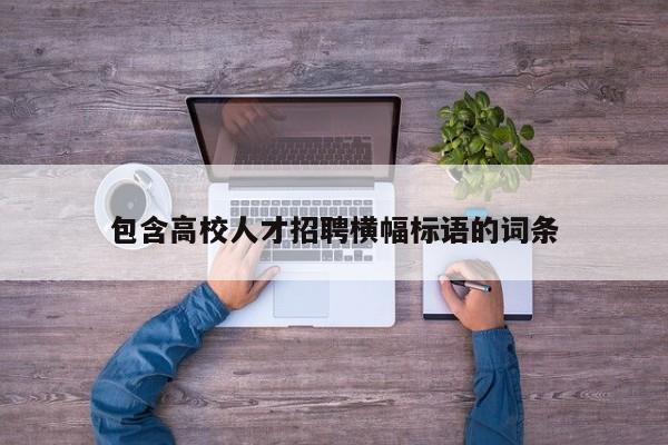 包含高校人才招聘横幅标语的词条-第1张图片-高校招聘网