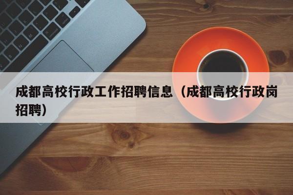 成都高校行政工作招聘信息（成都高校行政岗招聘）-第1张图片-高校招聘网