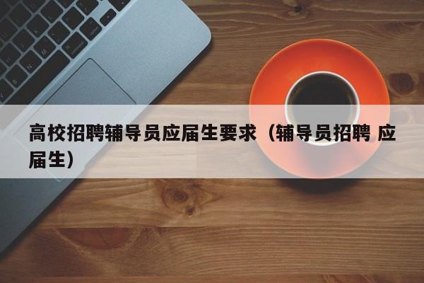 高校招聘辅导员应届生要求（辅导员招聘 应届生）-第1张图片-高校招聘网