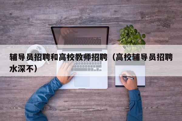 辅导员招聘和高校教师招聘（高校辅导员招聘水深不）-第1张图片-高校招聘网