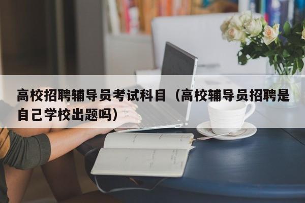 高校招聘辅导员考试科目（高校辅导员招聘是自己学校出题吗）-第1张图片-高校招聘网