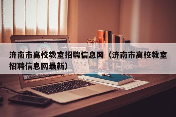 济南市高校教室招聘信息网（济南市高校教室招聘信息网最新）-第1张图片-高校招聘网
