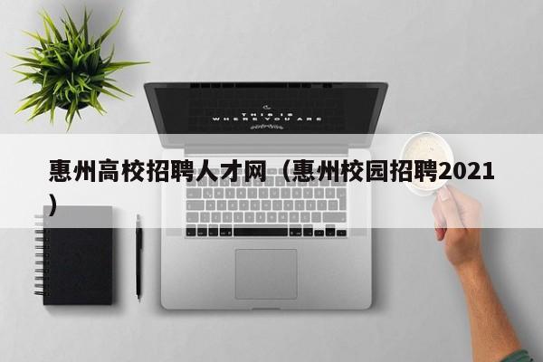 惠州高校招聘人才网（惠州校园招聘2021）-第1张图片-高校招聘网