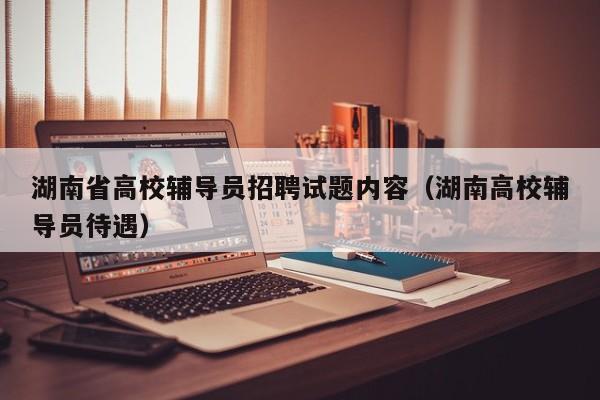 湖南省高校辅导员招聘试题内容（湖南高校辅导员待遇）-第1张图片-高校招聘网