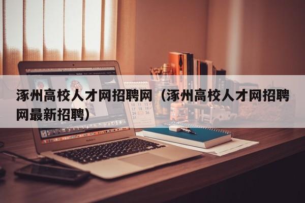 涿州高校人才网招聘网（涿州高校人才网招聘网最新招聘）-第1张图片-高校招聘网