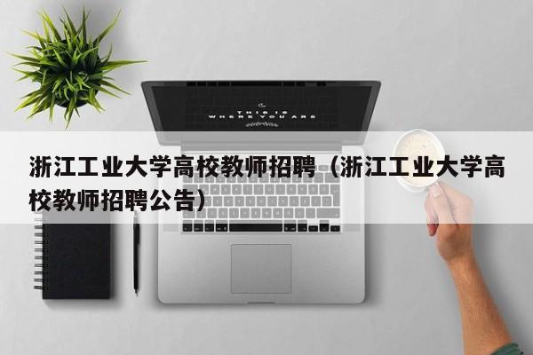 浙江工业大学高校教师招聘（浙江工业大学高校教师招聘公告）-第1张图片-高校招聘网