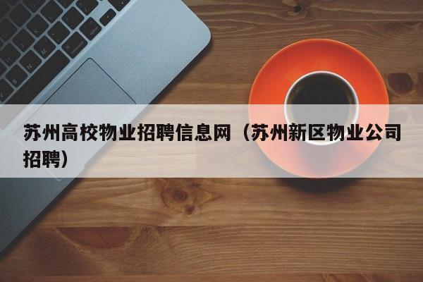 苏州高校物业招聘信息网（苏州新区物业公司招聘）-第1张图片-高校招聘网