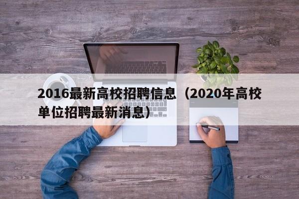 2016最新高校招聘信息（2020年高校单位招聘最新消息）-第1张图片-高校招聘网