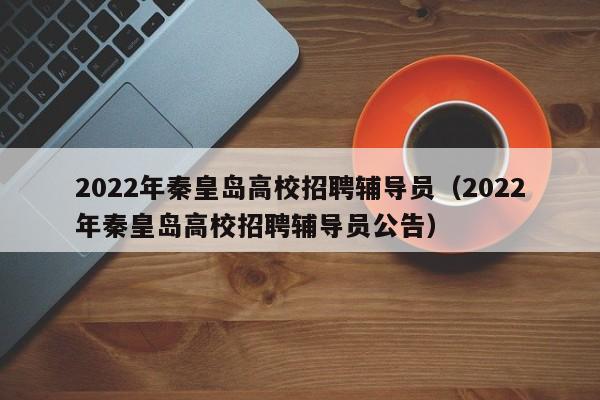 2022年秦皇岛高校招聘辅导员（2022年秦皇岛高校招聘辅导员公告）-第1张图片-高校招聘网