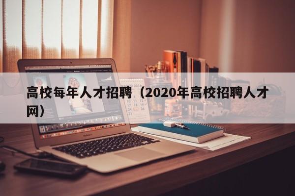 高校每年人才招聘（2020年高校招聘人才网）-第1张图片-高校招聘网