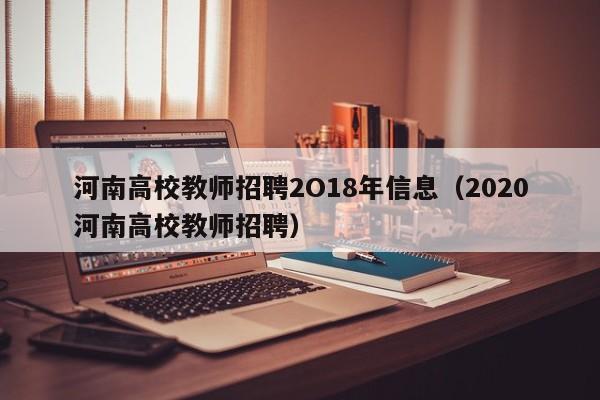 河南高校教师招聘2O18年信息（2020河南高校教师招聘）-第1张图片-高校招聘网