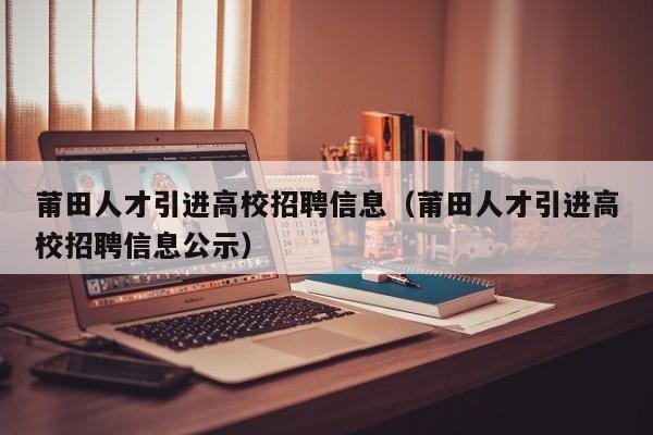 莆田人才引进高校招聘信息（莆田人才引进高校招聘信息公示）-第1张图片-高校招聘网