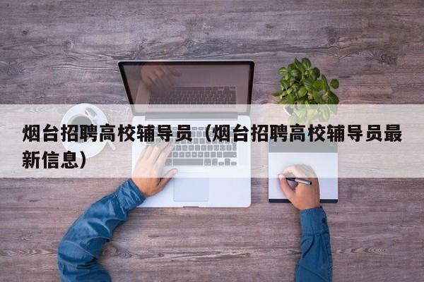 烟台招聘高校辅导员（烟台招聘高校辅导员最新信息）-第1张图片-高校招聘网