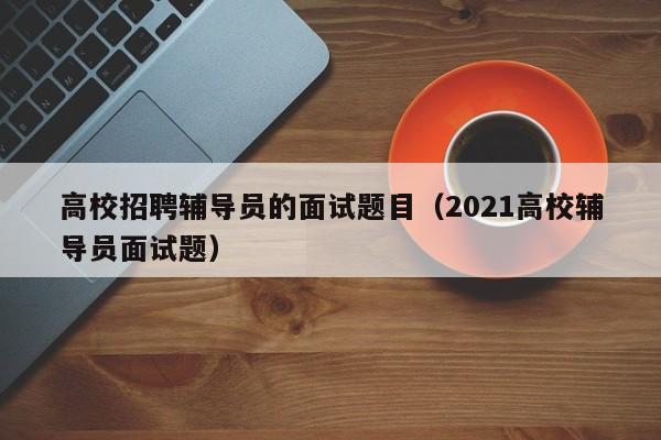 高校招聘辅导员的面试题目（2021高校辅导员面试题）-第1张图片-高校招聘网