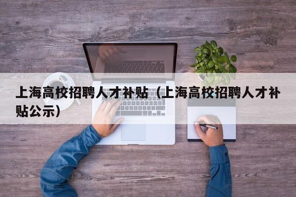 上海高校招聘人才补贴（上海高校招聘人才补贴公示）-第1张图片-高校招聘网