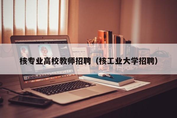 核专业高校教师招聘（核工业大学招聘）-第1张图片-高校招聘网