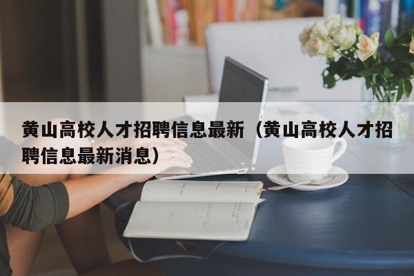 黄山高校人才招聘信息最新（黄山高校人才招聘信息最新消息）-第1张图片-高校招聘网