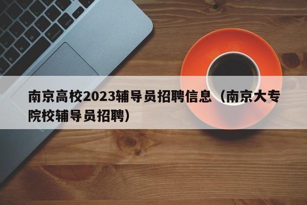 南京高校2023辅导员招聘信息（南京大专院校辅导员招聘）-第1张图片-高校招聘网