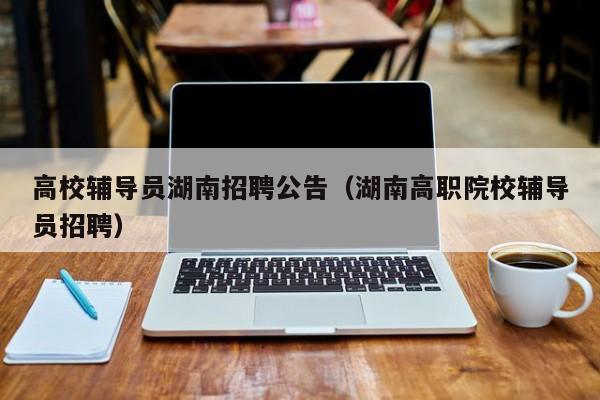 高校辅导员湖南招聘公告（湖南高职院校辅导员招聘）-第1张图片-高校招聘网