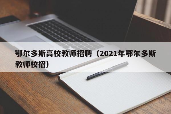 鄂尔多斯高校教师招聘（2021年鄂尔多斯教师校招）-第1张图片-高校招聘网