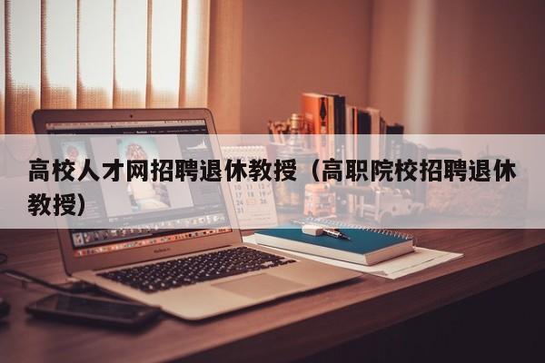 高校人才网招聘退休教授（高职院校招聘退休教授）-第1张图片-高校招聘网