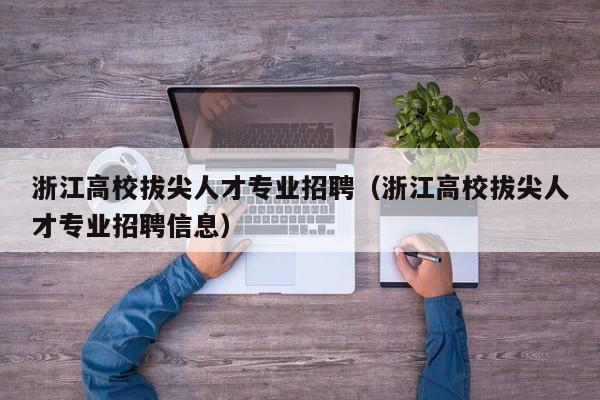 浙江高校拔尖人才专业招聘（浙江高校拔尖人才专业招聘信息）-第1张图片-高校招聘网