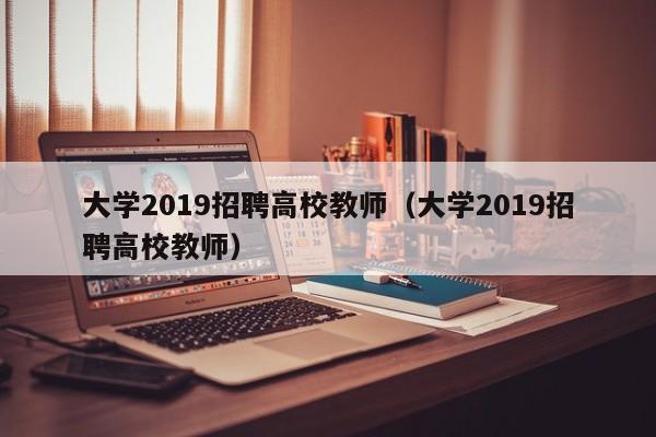 大学2019招聘高校教师（大学2019招聘高校教师）-第1张图片-高校招聘网